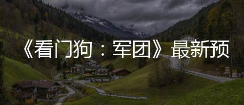 布 门狗片公年3团最新军预告月发售看