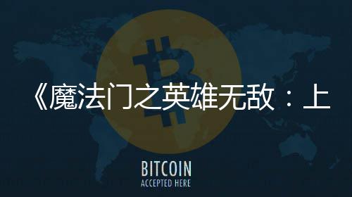 魔雄无销量敌到三0万天 之英纪元上古售不超5法门发