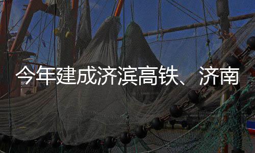 南机今年建成济滨济期完高铁工场二
