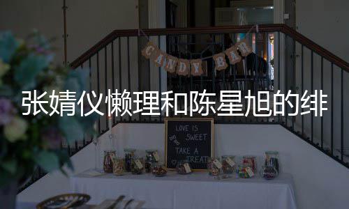 旭的理和为新张婧剧照剧打仪懒 晒陈星绯闻